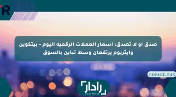 صدق أو لا تصدق: أسعار العملات الرقمية اليوم – بيتكوين وإيثريوم يرتفعان وسط تباين بالسوق